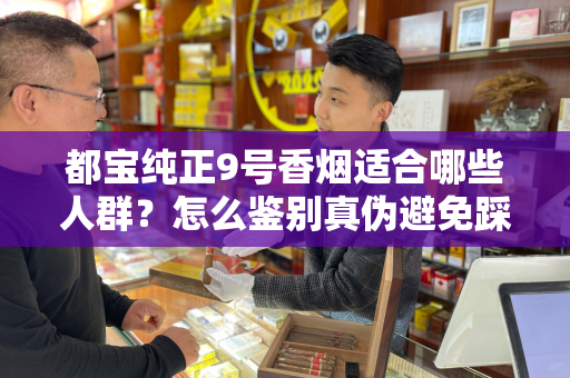 都宝纯正9号香烟适合哪些人群？怎么鉴别真伪避免踩坑？