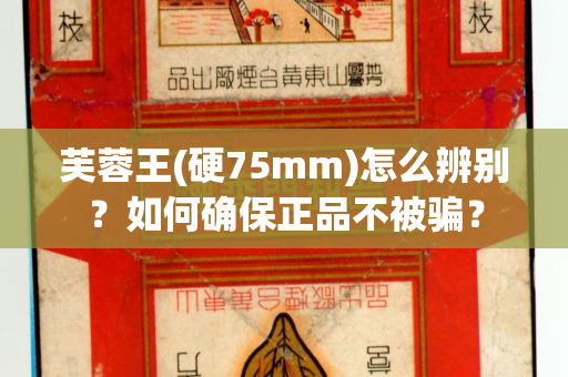 芙蓉王(硬75mm)怎么辨别？如何确保正品不被骗？